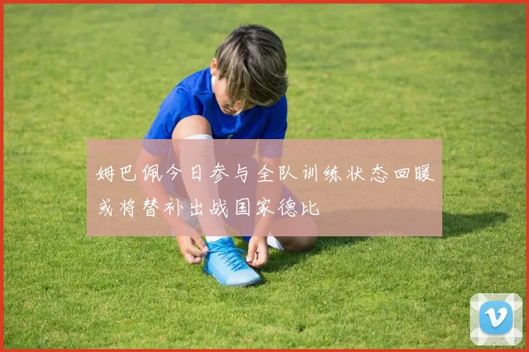 姆巴佩今日参与全队训练状态回暖或将替补出战国家德比