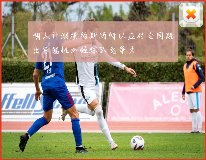 湖人计划续约斯玛特以应对合同跳出可能性加强球队竞争力