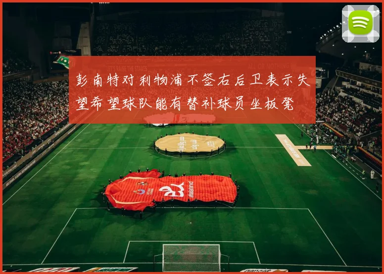 彭南特对利物浦不签右后卫表示失望希望球队能有替补球员坐板凳