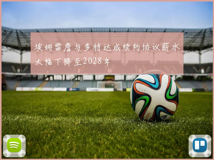 埃姆雷詹与多特达成续约协议薪水大幅下降至2028年