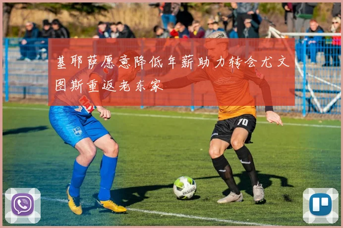 基耶萨愿意降低年薪助力转会尤文图斯重返老东家
