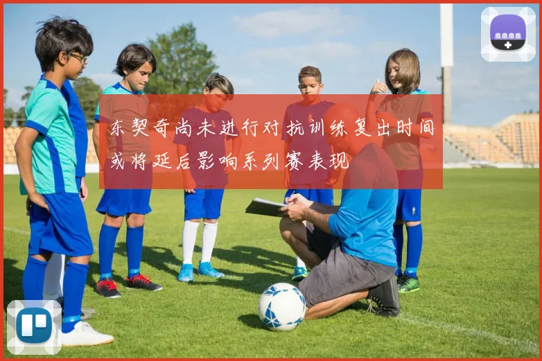 东契奇尚未进行对抗训练复出时间或将延后影响系列赛表现