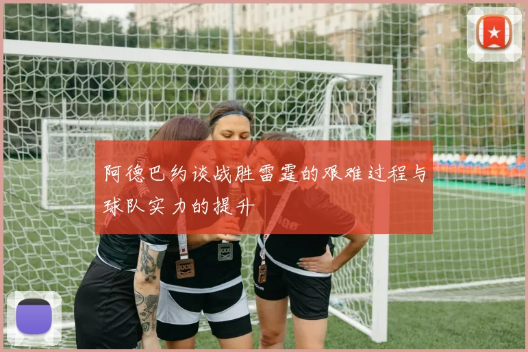 阿德巴约谈战胜雷霆的艰难过程与球队实力的提升