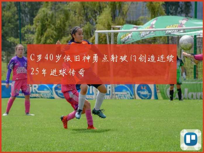 C罗40岁依旧神勇点射破门创造连续25年进球传奇