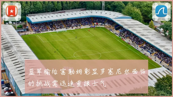 蓝军输给富勒姆彰显罗塞尼尔面临的挑战需迅速重振士气