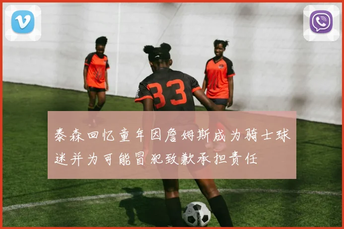 泰森回忆童年因詹姆斯成为骑士球迷并为可能冒犯致歉承担责任