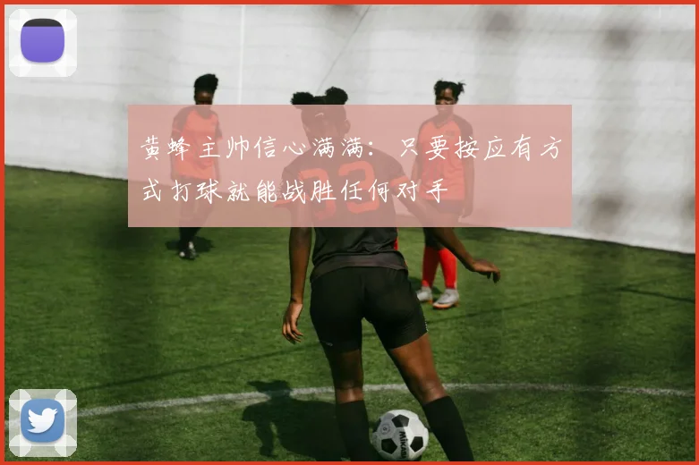 黄蜂主帅信心满满：只要按应有方式打球就能战胜任何对手