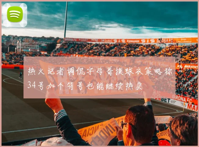 热火记者调侃字母哥换球衣策略称34号加个符号也能继续热卖