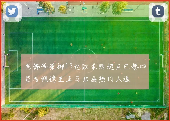 老佛爷豪掷15亿欧求购超巨巴黎四星与佩德里亚马尔成热门人选