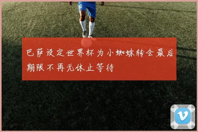 巴萨设定世界杯为小蜘蛛转会最后期限不再无休止等待
