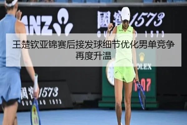 王楚钦亚锦赛后接发球细节优化男单竞争再度升温（MorganSports）
